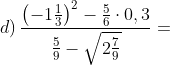 d)\, \frac{\left ( -1\frac{1}{3} \right )^{2}-\frac{5}{6}\cdot 0,3}{\frac{5}{9}-\sqrt{2\frac{7}{9}}}=